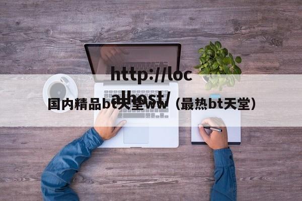 国内精品bt天堂ww（最热bt天堂）